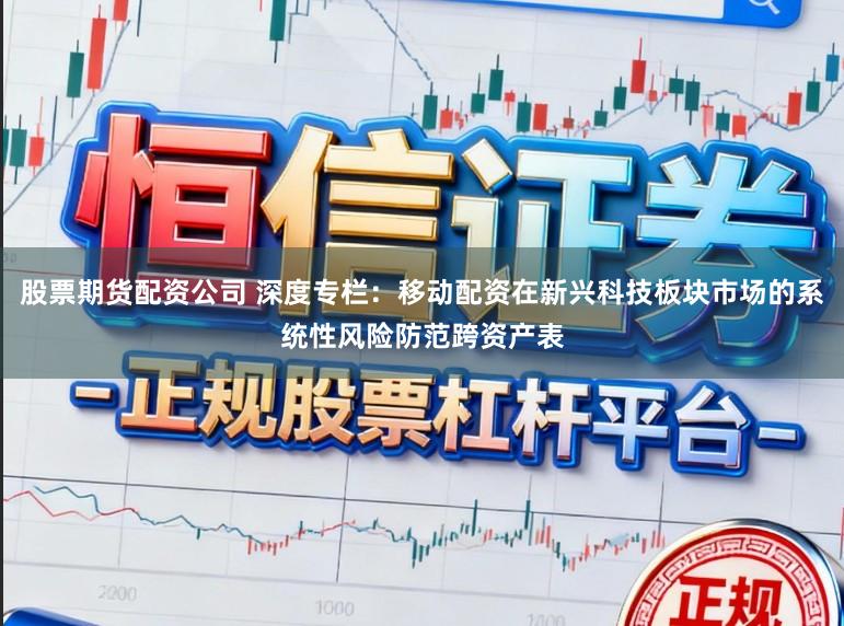 股票期货配资公司 深度专栏：移动配资在新兴科技板块市场的系统性风险防范跨资产表
