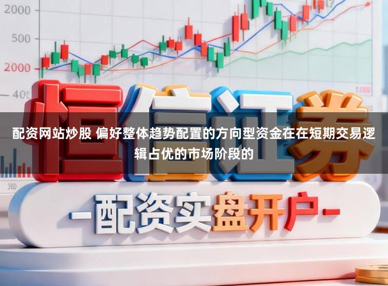配资网站炒股 偏好整体趋势配置的方向型资金在在短期交易逻辑占优的市场阶段的