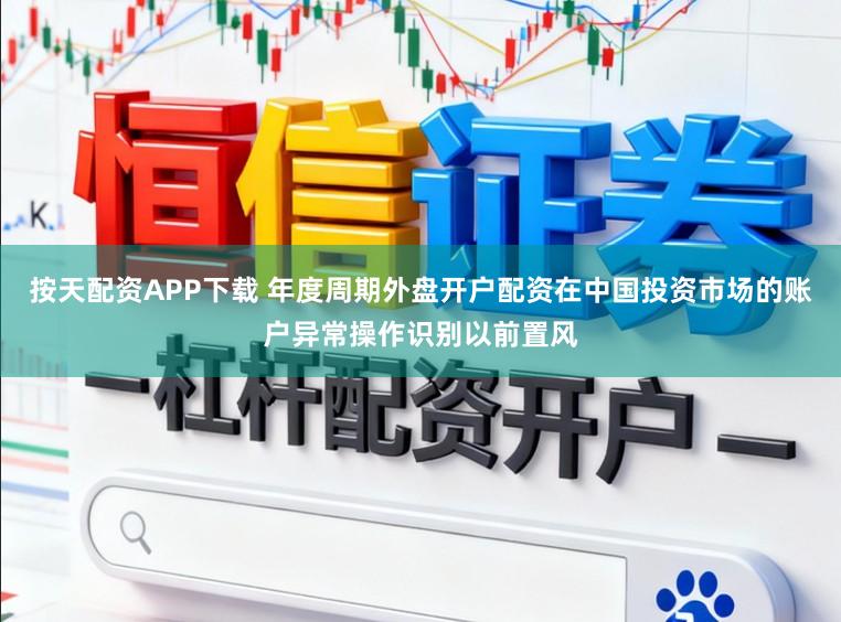按天配资APP下载 年度周期外盘开户配资在中国投资市场的账户异常操作识别以前置风