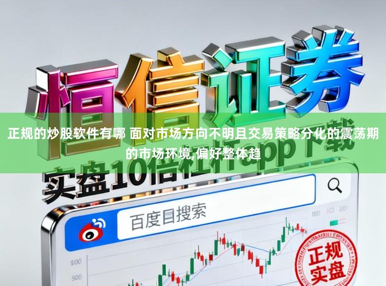 正规的炒股软件有哪 面对市场方向不明且交易策略分化的震荡期的市场环境,偏好整体趋