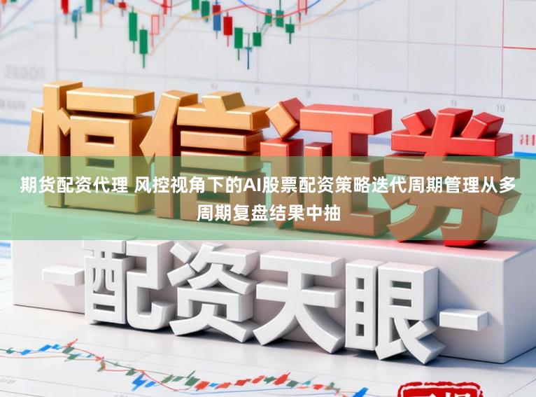 期货配资代理 风控视角下的AI股票配资策略迭代周期管理从多周期复盘结果中抽