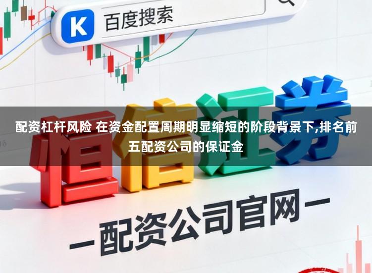 配资杠杆风险 在资金配置周期明显缩短的阶段背景下，排名前五配资公司的保证金