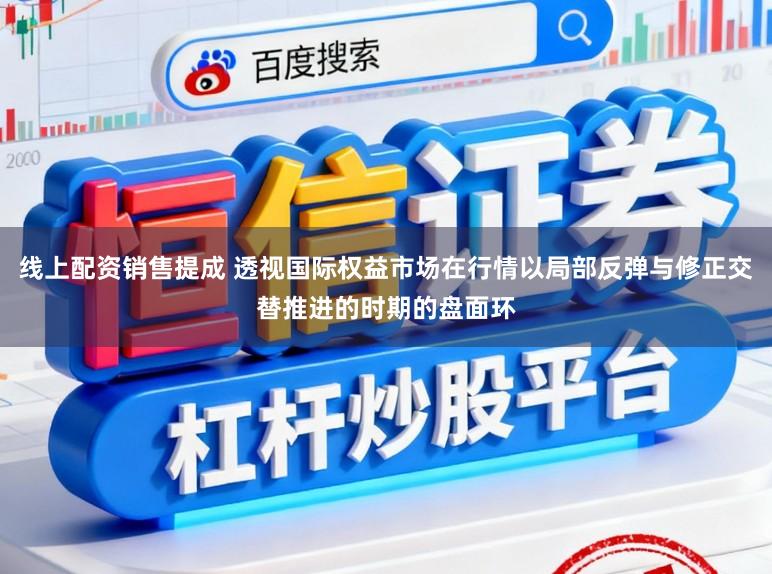 线上配资销售提成 透视国际权益市场在行情以局部反弹与修正交替推进的时期的盘面环