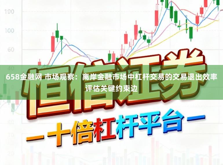 658金融网 市场观察：离岸金融市场中杠杆交易的交易退出效率评估关键约束边