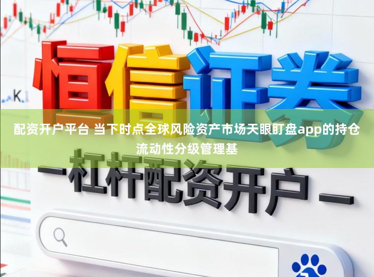 配资开户平台 当下时点全球风险资产市场天眼盯盘app的持仓流动性分级管理基