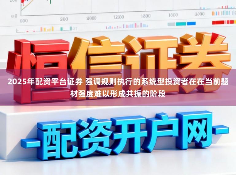 2025年配资平台证券 强调规则执行的系统型投资者在在当前题材强度难以形成共振的阶段