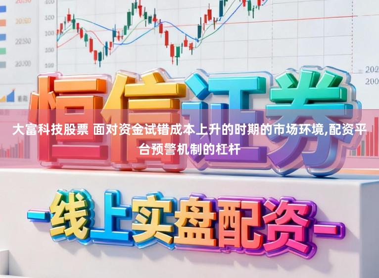 大富科技股票 面对资金试错成本上升的时期的市场环境，配资平台预警机制的杠杆