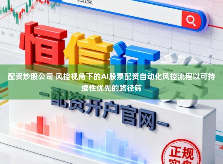 配资炒股公司 风控视角下的AI股票配资自动化风控流程以可持续性优先的路径筛