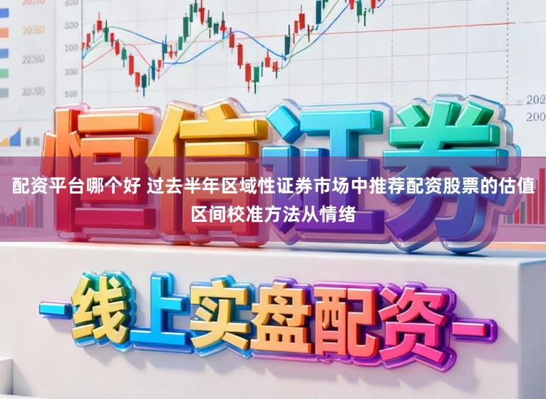 配资平台哪个好 过去半年区域性证券市场中推荐配资股票的估值区间校准方法从情绪