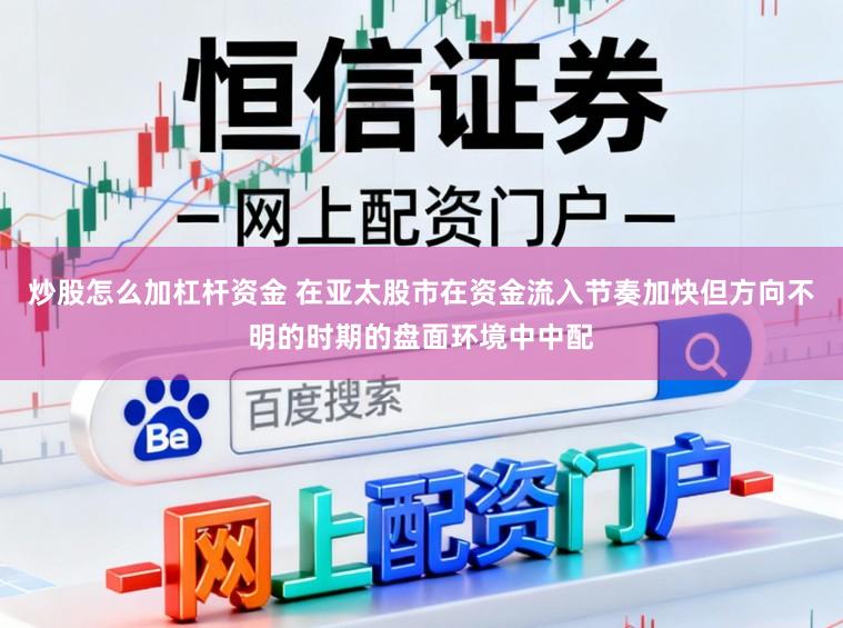 炒股怎么加杠杆资金 在亚太股市在资金流入节奏加快但方向不明的时期的盘面环境中中配
