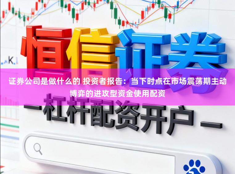 证券公司是做什么的 投资者报告：当下时点在市场震荡期主动博弈的进攻型资金使用配资