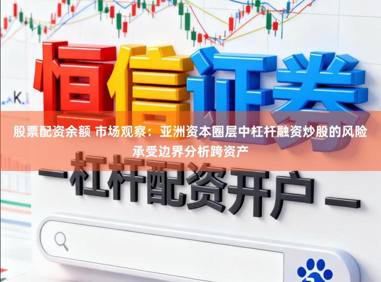 股票配资余额 市场观察：亚洲资本圈层中杠杆融资炒股的风险承受边界分析跨资产