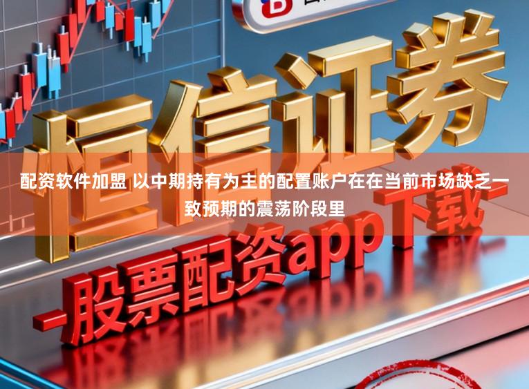 配资软件加盟 以中期持有为主的配置账户在在当前市场缺乏一致预期的震荡阶段里
