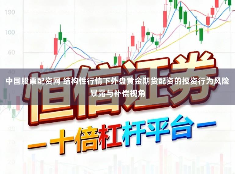 中国股票配资网 结构性行情下外盘黄金期货配资的投资行为风险暴露与补偿视角