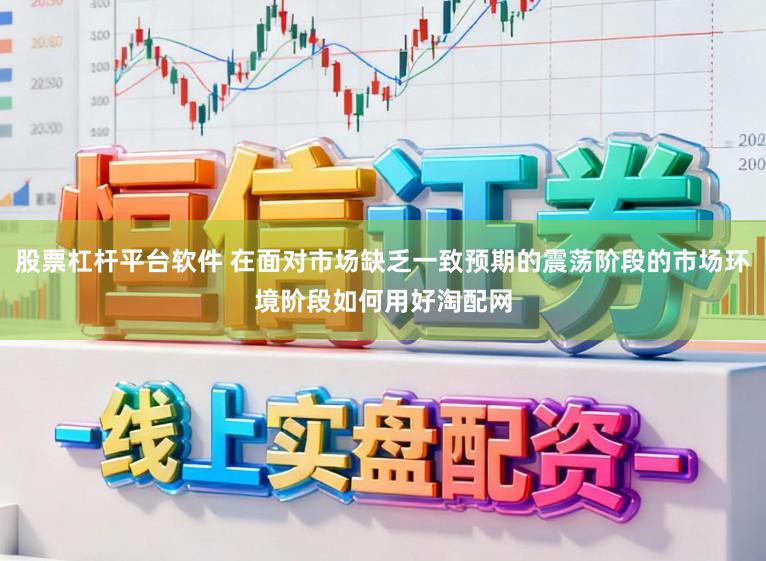 股票杠杆平台软件 在面对市场缺乏一致预期的震荡阶段的市场环境阶段如何用好淘配网