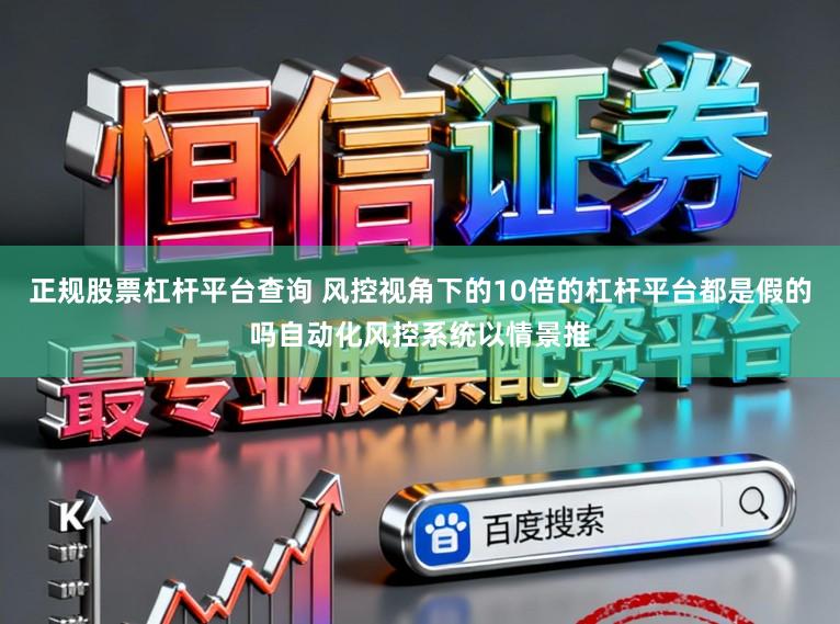 正规股票杠杆平台查询 风控视角下的10倍的杠杆平台都是假的吗自动化风控系统以情景推