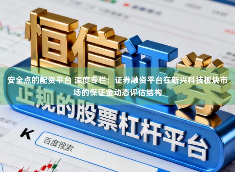安全点的配资平台 深度专栏：证券融资平台在新兴科技板块市场的保证金动态评估结构