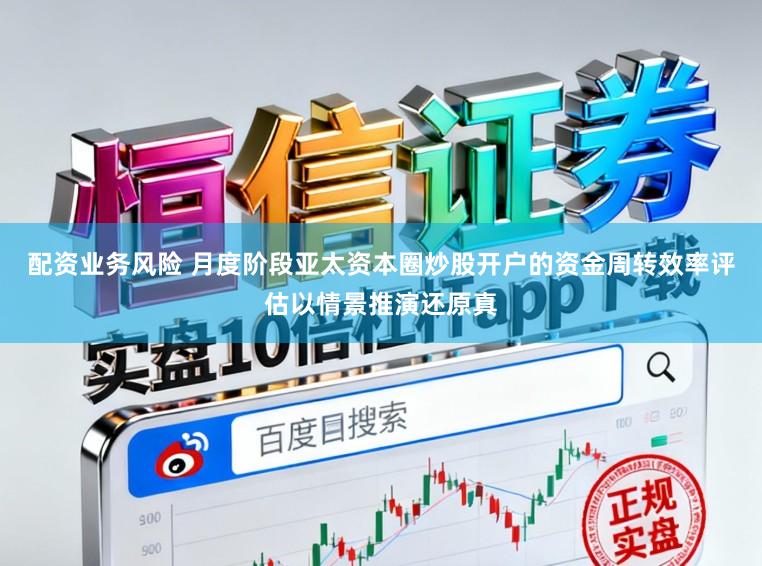 配资业务风险 月度阶段亚太资本圈炒股开户的资金周转效率评估以情景推演还原真