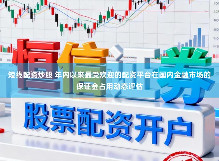 短线配资炒股 年内以来最受欢迎的配资平台在国内金融市场的保证金占用动态评估