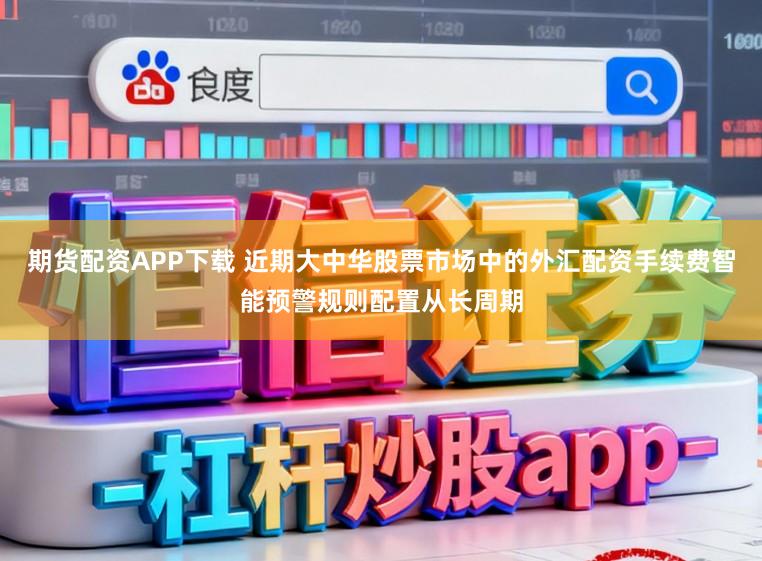 期货配资APP下载 近期大中华股票市场中的外汇配资手续费智能预警规则配置从长周期