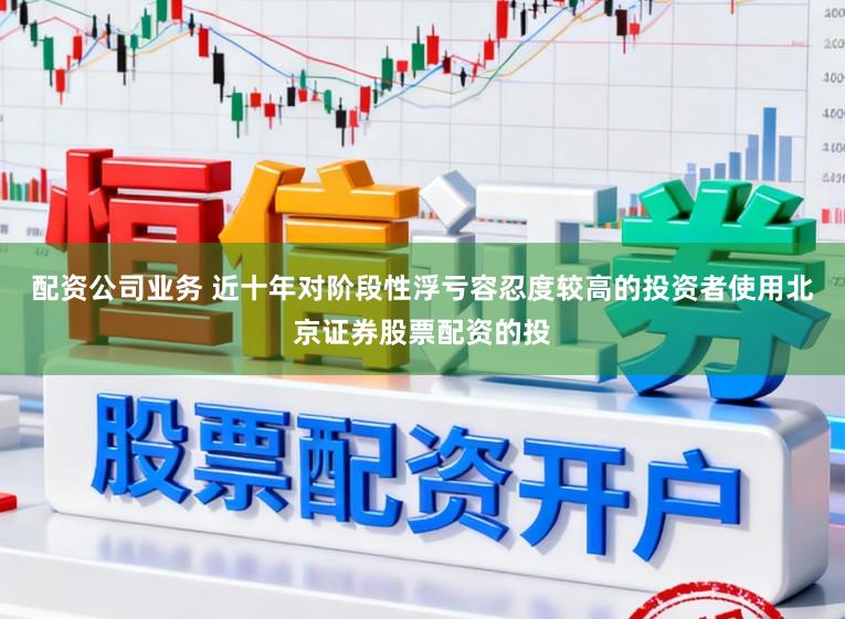 配资公司业务 近十年对阶段性浮亏容忍度较高的投资者使用北京证券股票配资的投