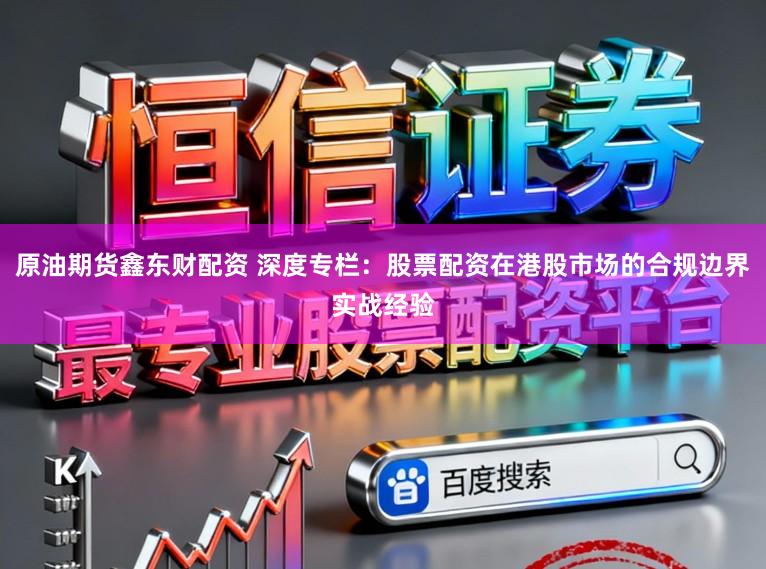 原油期货鑫东财配资 深度专栏:股票配资在港股市场的合规边界实战经验