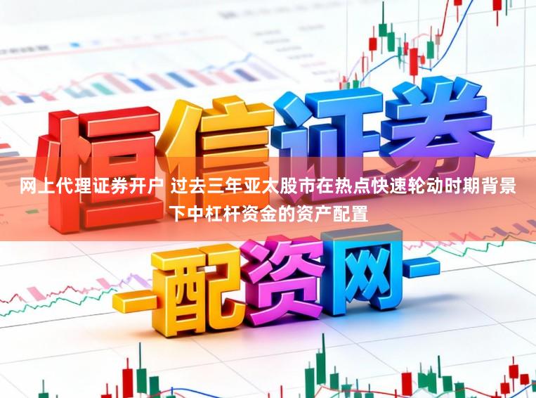 网上代理证券开户 过去三年亚太股市在热点快速轮动时期背景下中杠杆资金的资产配置