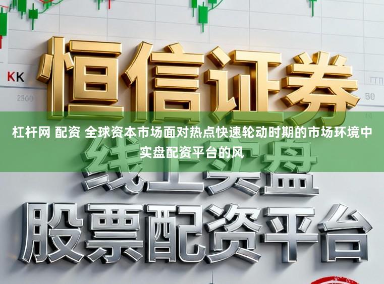 杠杆网 配资 全球资本市场面对热点快速轮动时期的市场环境中实盘配资平台的风