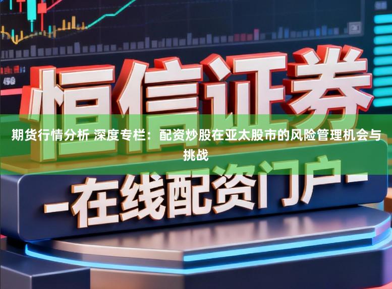 期货行情分析 深度专栏：配资炒股在亚太股市的风险管理机会与挑战