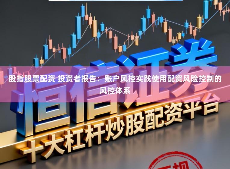 股指股票配资 投资者报告：账户风控实践使用配资风险控制的风控体系