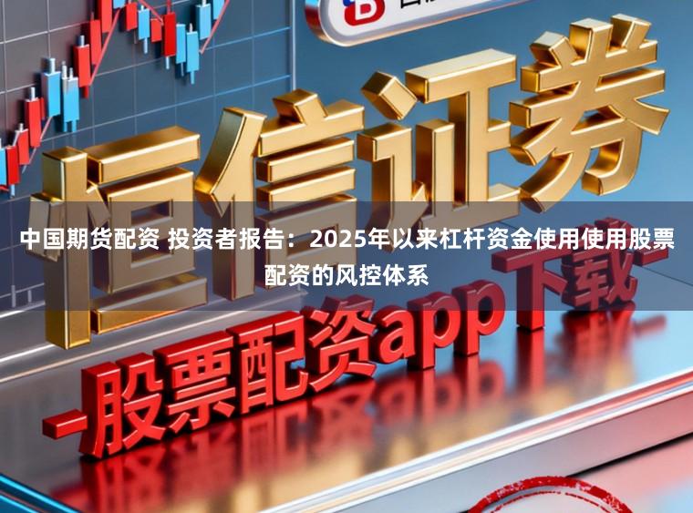 中国期货配资 投资者报告：2025年以来杠杆资金使用使用股票配资的风控体系