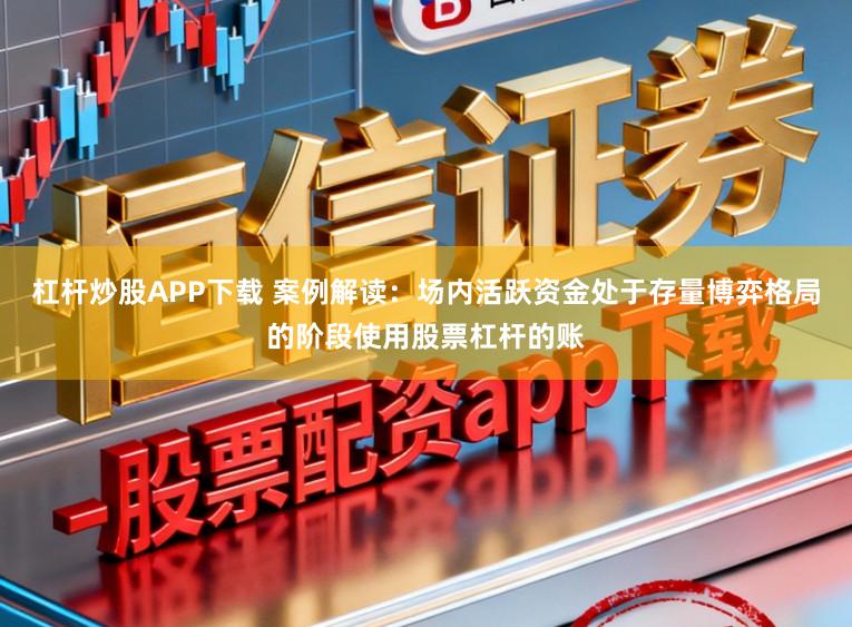 杠杆炒股APP下载 案例解读：场内活跃资金处于存量博弈格局的阶段使用股票杠杆的账