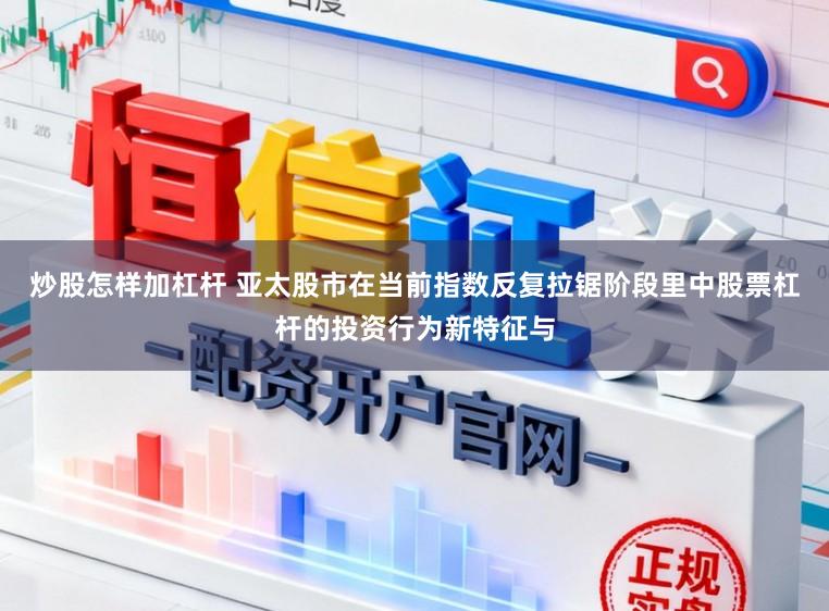 炒股怎样加杠杆 亚太股市在当前指数反复拉锯阶段里中股票杠杆的投资行为新特征与