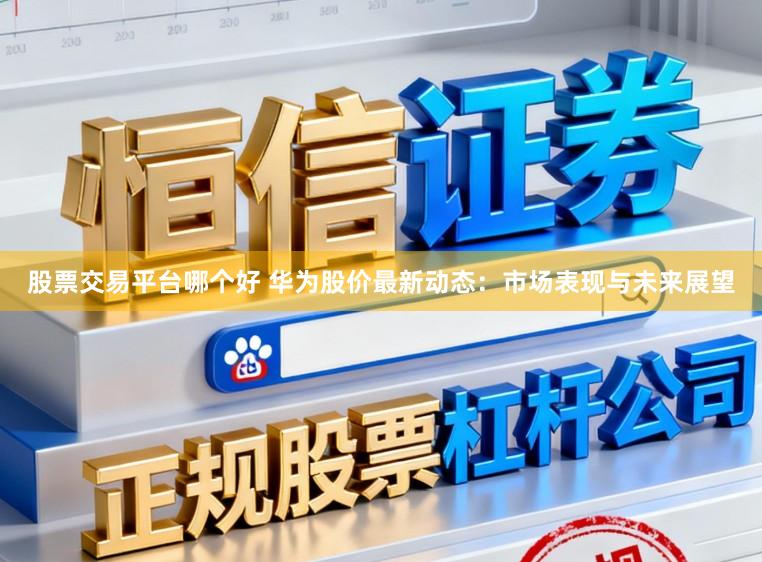 股票交易平台哪个好 华为股价最新动态：市场表现与未来展望
