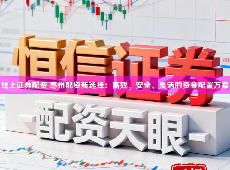 线上证券配资 亳州配资新选择:高效、安全、灵活的资金配置方案