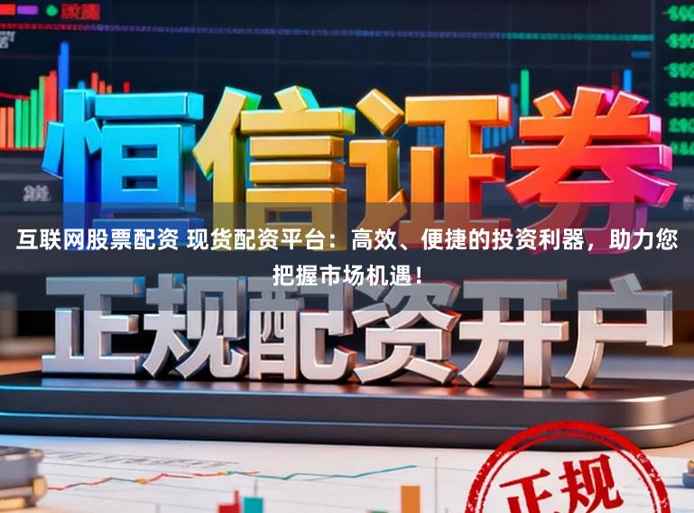 互联网股票配资 现货配资平台:高效、便捷的投资利器,助力您把握市场机遇!