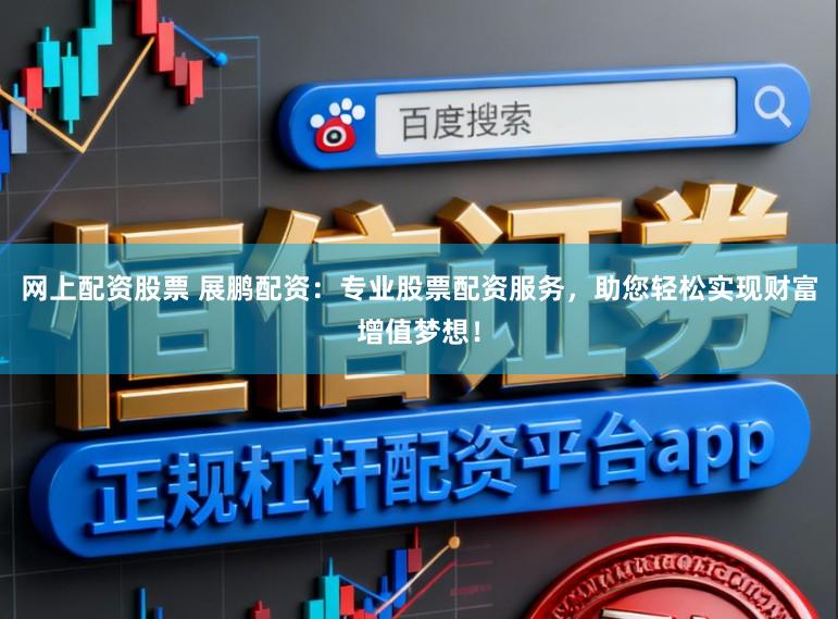 网上配资股票 展鹏配资：专业股票配资服务，助您轻松实现财富增值梦想！