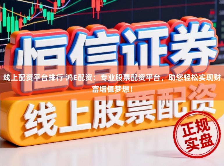 线上配资平台排行 鸿E配资：专业股票配资平台，助您轻松实现财富增值梦想！