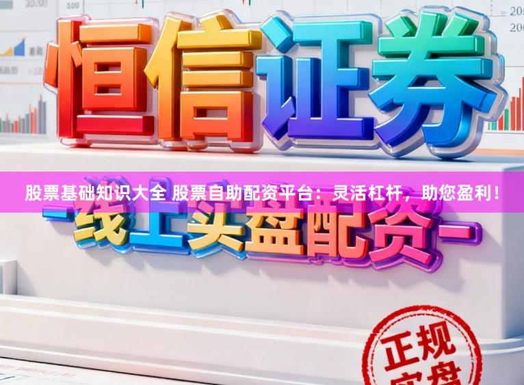 股票基础知识大全 股票自助配资平台：灵活杠杆，助您盈利！