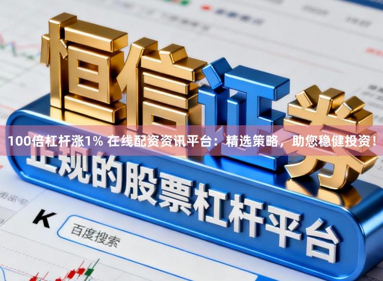 100倍杠杆涨1% 在线配资资讯平台：精选策略，助您稳健投资！