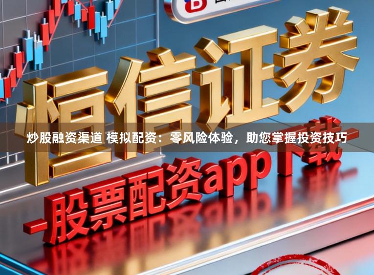 炒股融资渠道 模拟配资:零风险体验,助您掌握投资技巧