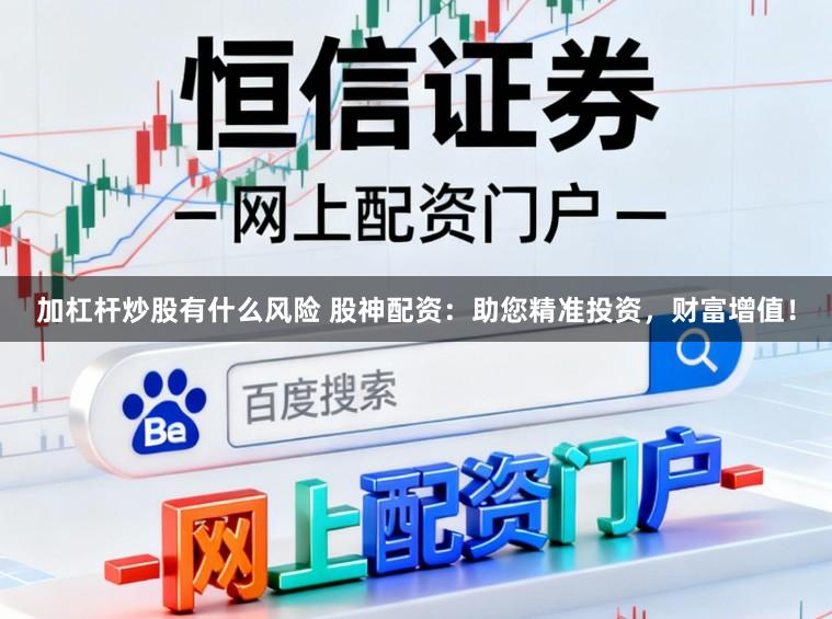 加杠杆炒股有什么风险 股神配资:助您精准投资,财富增值!