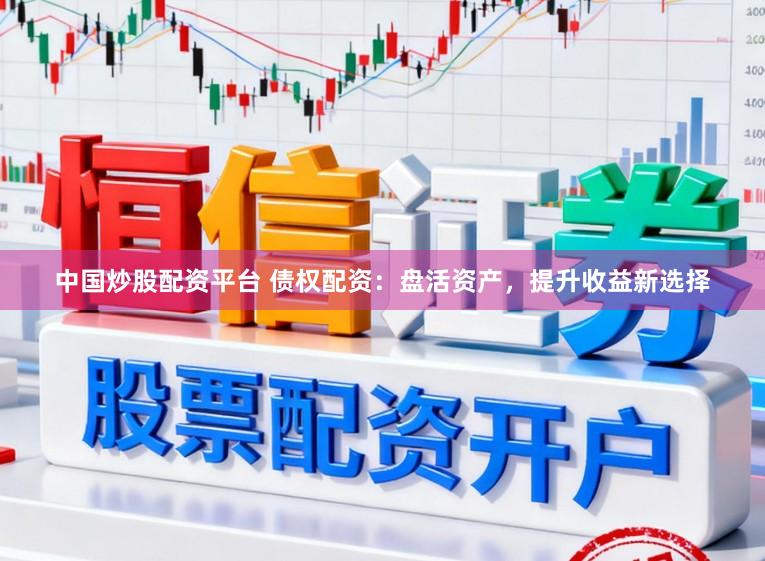 中国炒股配资平台 债权配资:盘活资产,提升收益新选择
