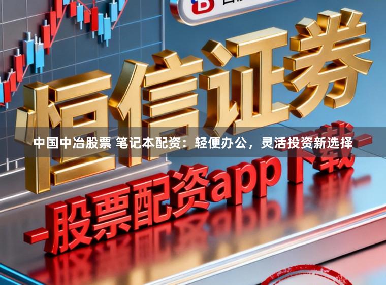 中国中冶股票 笔记本配资:轻便办公,灵活投资新选择