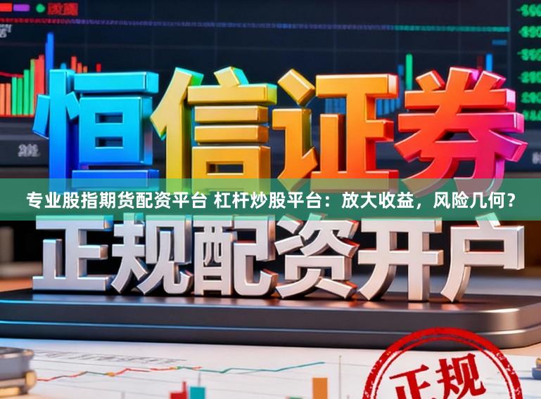 专业股指期货配资平台 杠杆炒股平台：放大收益，风险几何？