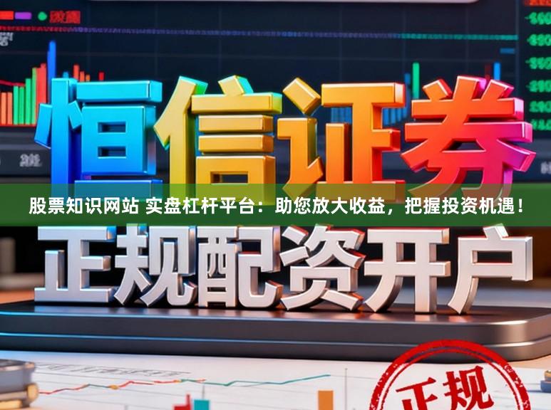 股票知识网站 实盘杠杆平台：助您放大收益，把握投资机遇！
