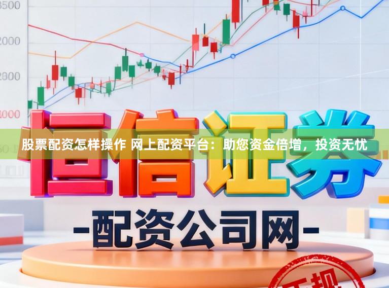 股票配资怎样操作 网上配资平台：助您资金倍增，投资无忧