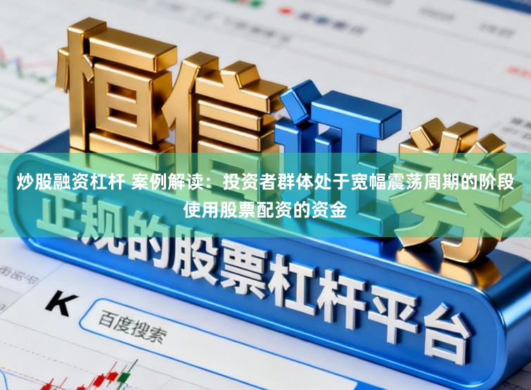 炒股融资杠杆 案例解读：投资者群体处于宽幅震荡周期的阶段使用股票配资的资金