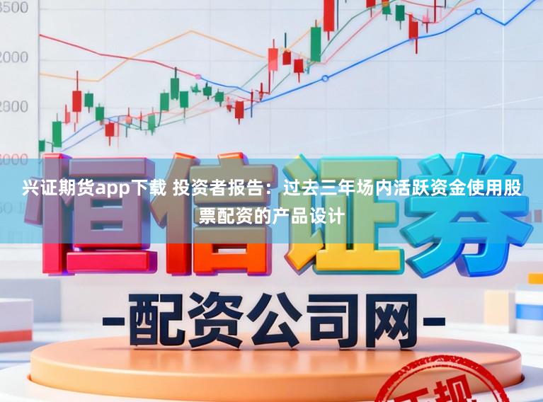 兴证期货app下载 投资者报告:过去三年场内活跃资金使用股票配资的产品设计
