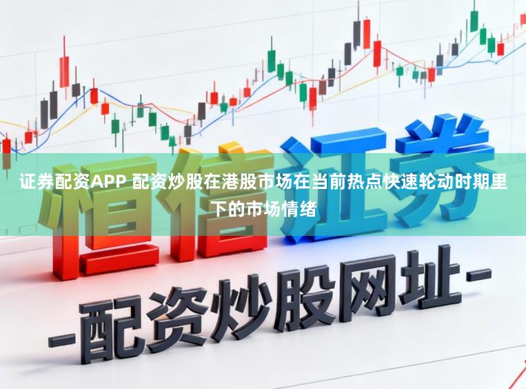 证券配资APP 配资炒股在港股市场在当前热点快速轮动时期里下的市场情绪